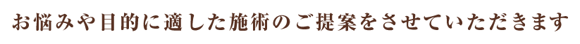 お悩みや目的に適した施術のご提案をさせていただきます。